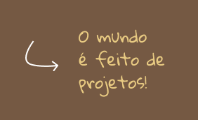O mundo é feito de projetos!